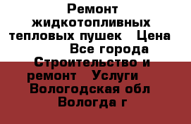 Ремонт жидкотопливных тепловых пушек › Цена ­ 500 - Все города Строительство и ремонт » Услуги   . Вологодская обл.,Вологда г.